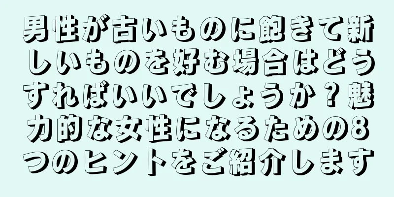男性が古いものに飽きて新しいものを好む場合はどうすればいいでしょうか？魅力的な女性になるための8つのヒントをご紹介します