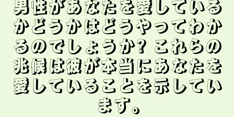 男性があなたを愛しているかどうかはどうやってわかるのでしょうか? これらの兆候は彼が本当にあなたを愛していることを示しています。
