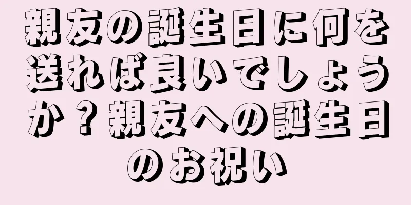 親友の誕生日に何を送れば良いでしょうか？親友への誕生日のお祝い
