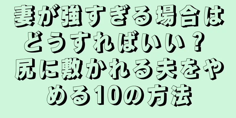 妻が強すぎる場合はどうすればいい？ 尻に敷かれる夫をやめる10の方法