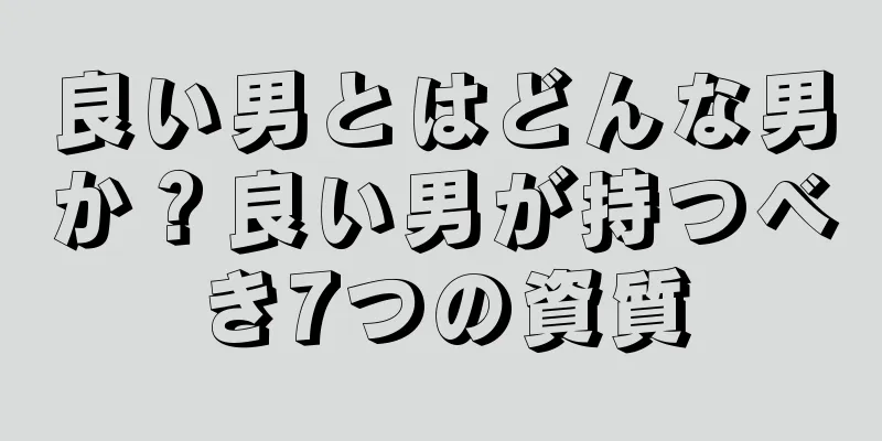 良い男とはどんな男か？良い男が持つべき7つの資質