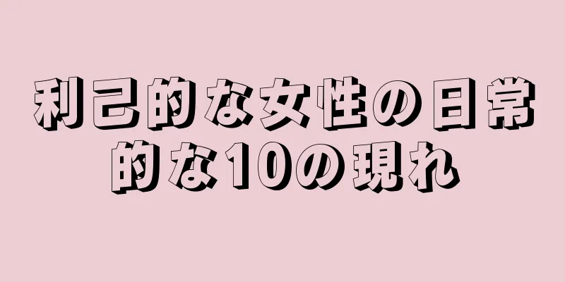 利己的な女性の日常的な10の現れ