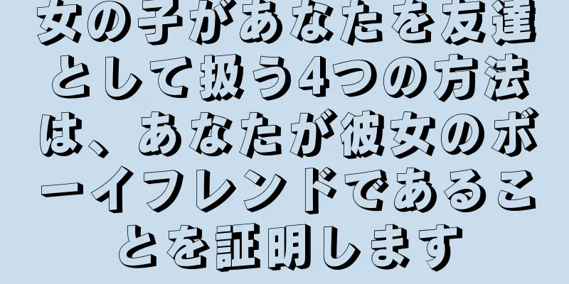女の子があなたを友達として扱う4つの方法は、あなたが彼女のボーイフレンドであることを証明します