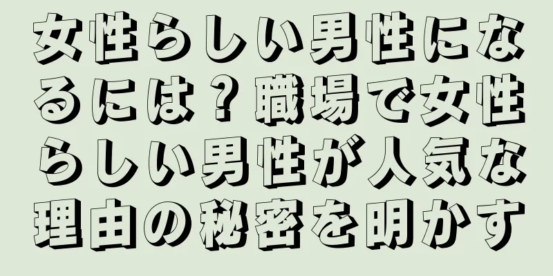 女性らしい男性になるには？職場で女性らしい男性が人気な理由の秘密を明かす