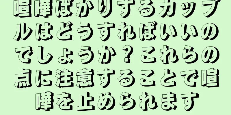 喧嘩ばかりするカップルはどうすればいいのでしょうか？これらの点に注意することで喧嘩を止められます