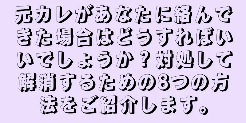 元カレがあなたに絡んできた場合はどうすればいいでしょうか？対処して解消するための8つの方法をご紹介します。