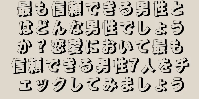 最も信頼できる男性とはどんな男性でしょうか？恋愛において最も信頼できる男性7人をチェックしてみましょう