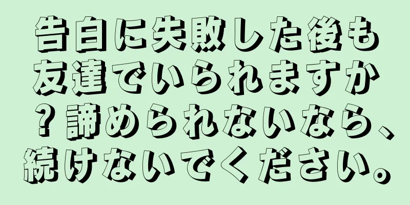 告白に失敗した後も友達でいられますか？諦められないなら、続けないでください。