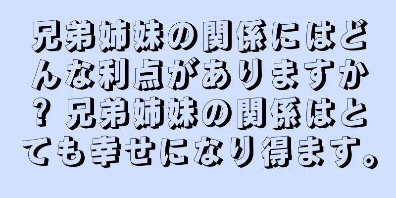 兄弟姉妹の関係にはどんな利点がありますか? 兄弟姉妹の関係はとても幸せになり得ます。