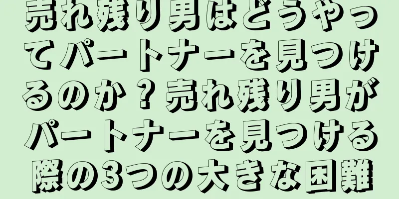売れ残り男はどうやってパートナーを見つけるのか？売れ残り男がパートナーを見つける際の3つの大きな困難