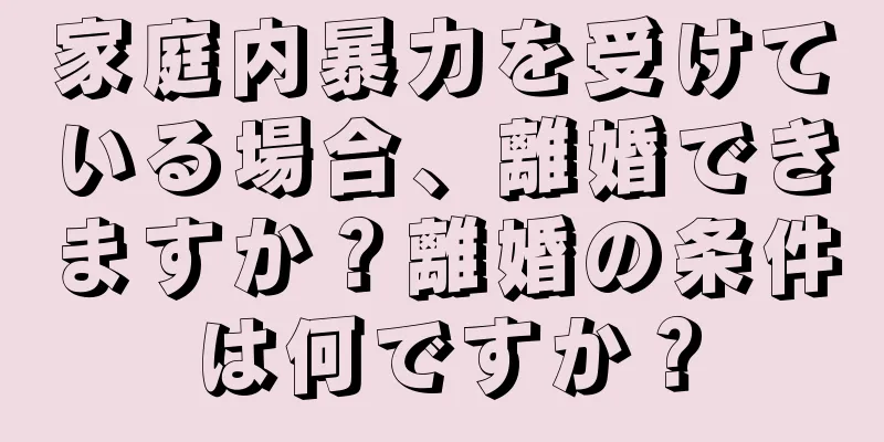 家庭内暴力を受けている場合、離婚できますか？離婚の条件は何ですか？