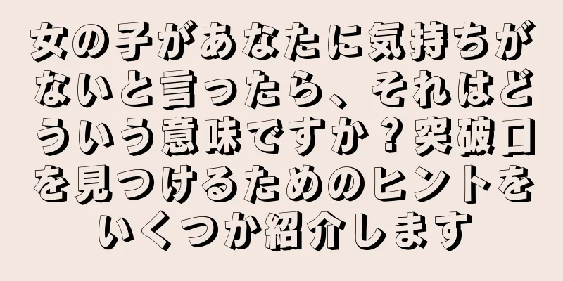女の子があなたに気持ちがないと言ったら、それはどういう意味ですか？突破口を見つけるためのヒントをいくつか紹介します