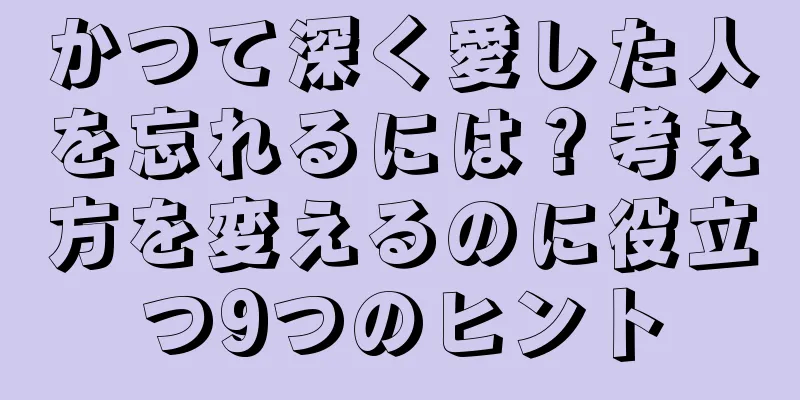かつて深く愛した人を忘れるには？考え方を変えるのに役立つ9つのヒント