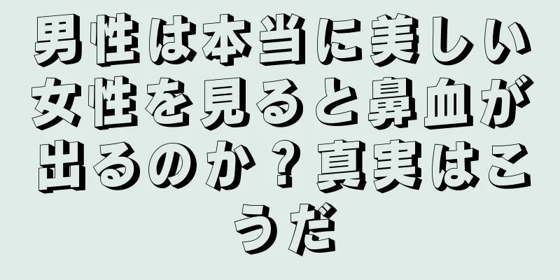 男性は本当に美しい女性を見ると鼻血が出るのか？真実はこうだ
