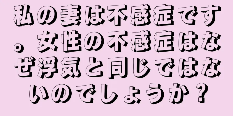 私の妻は不感症です。女性の不感症はなぜ浮気と同じではないのでしょうか？