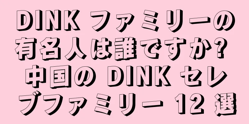 DINK ファミリーの有名人は誰ですか? 中国の DINK セレブファミリー 12 選