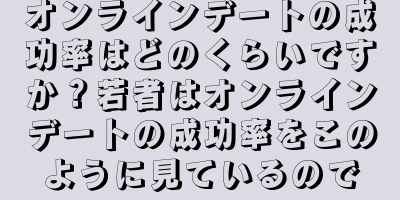 オンラインデートの成功率はどのくらいですか？若者はオンラインデートの成功率をこのように見ているので