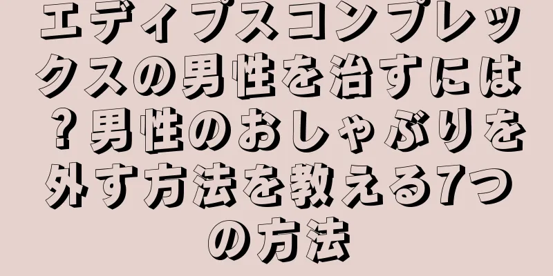 エディプスコンプレックスの男性を治すには？男性のおしゃぶりを外す方法を教える7つの方法