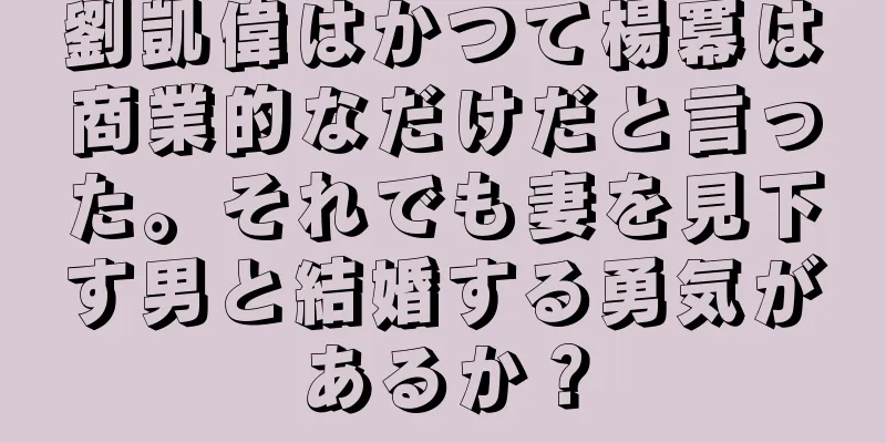 劉凱偉はかつて楊冪は商業的なだけだと言った。それでも妻を見下す男と結婚する勇気があるか？