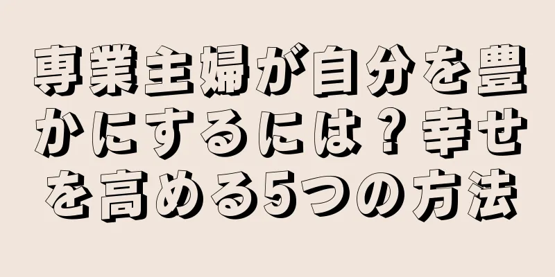 専業主婦が自分を豊かにするには？幸せを高める5つの方法