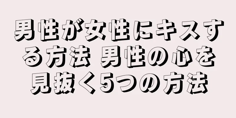 男性が女性にキスする方法 男性の心を見抜く5つの方法