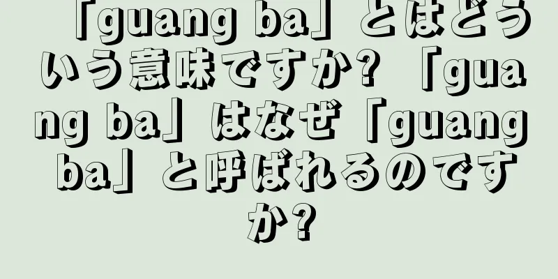 「guang ba」とはどういう意味ですか? 「guang ba」はなぜ「guang ba」と呼ばれるのですか?