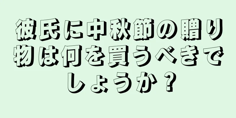彼氏に中秋節の贈り物は何を買うべきでしょうか？