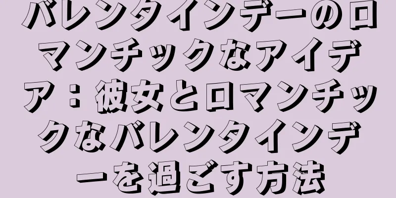 バレンタインデーのロマンチックなアイデア：彼女とロマンチックなバレンタインデーを過ごす方法