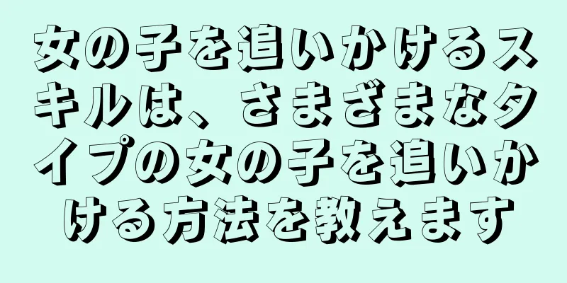 女の子を追いかけるスキルは、さまざまなタイプの女の子を追いかける方法を教えます