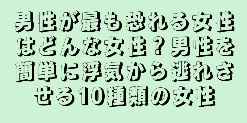 男性が最も恐れる女性はどんな女性？男性を簡単に浮気から逃れさせる10種類の女性