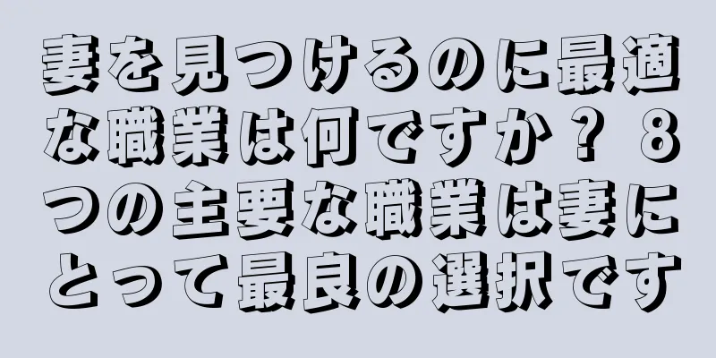 妻を見つけるのに最適な職業は何ですか？ 8つの主要な職業は妻にとって最良の選択です