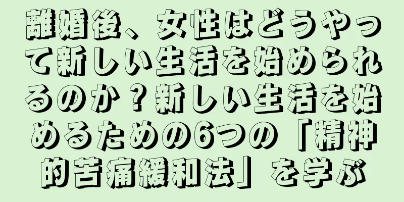 離婚後、女性はどうやって新しい生活を始められるのか？新しい生活を始めるための6つの「精神的苦痛緩和法」を学ぶ