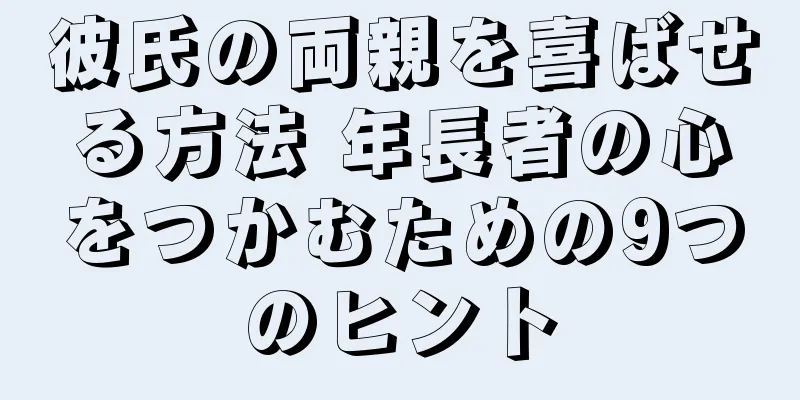 彼氏の両親を喜ばせる方法 年長者の心をつかむための9つのヒント