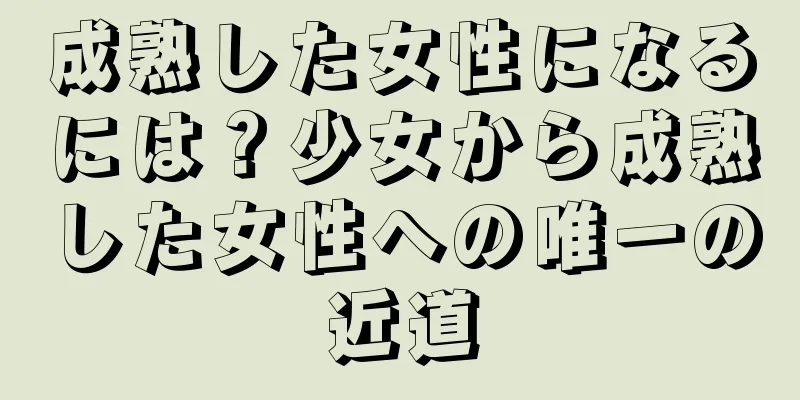 成熟した女性になるには？少女から成熟した女性への唯一の近道