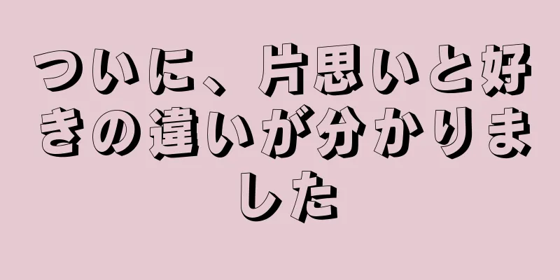 ついに、片思いと好きの違いが分かりました