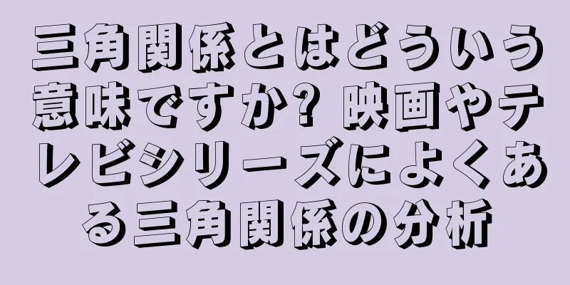 三角関係とはどういう意味ですか? 映画やテレビシリーズによくある三角関係の分析