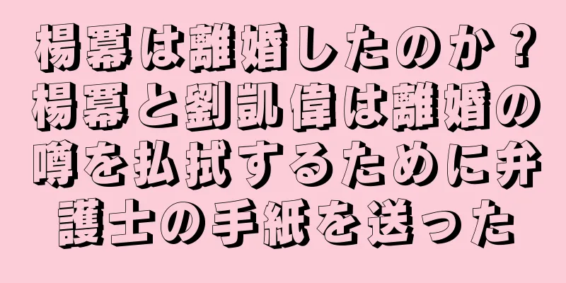 楊冪は離婚したのか？楊冪と劉凱偉は離婚の噂を払拭するために弁護士の手紙を送った