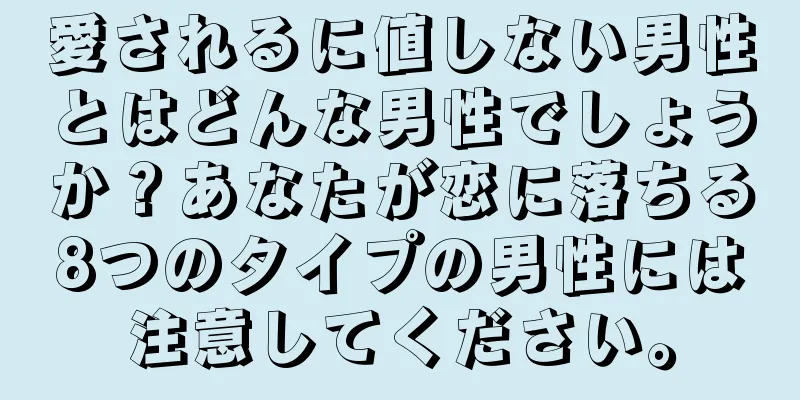 愛されるに値しない男性とはどんな男性でしょうか？あなたが恋に落ちる8つのタイプの男性には注意してください。