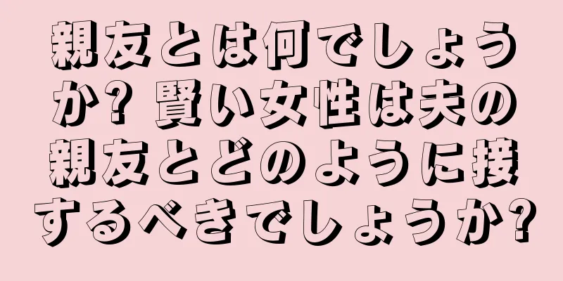 親友とは何でしょうか? 賢い女性は夫の親友とどのように接するべきでしょうか?