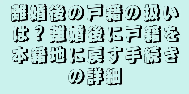 離婚後の戸籍の扱いは？離婚後に戸籍を本籍地に戻す手続きの詳細