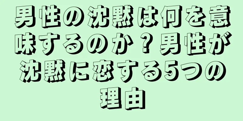 男性の沈黙は何を意味するのか？男性が沈黙に恋する5つの理由
