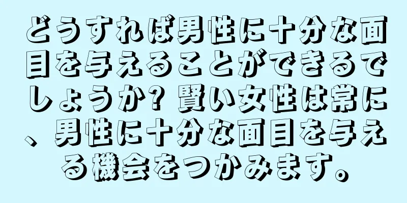 どうすれば男性に十分な面目を与えることができるでしょうか? 賢い女性は常に、男性に十分な面目を与える機会をつかみます。