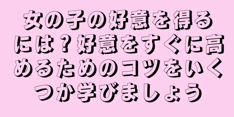 女の子の好意を得るには？好意をすぐに高めるためのコツをいくつか学びましょう