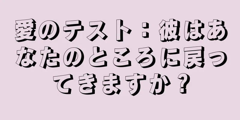 愛のテスト：彼はあなたのところに戻ってきますか？