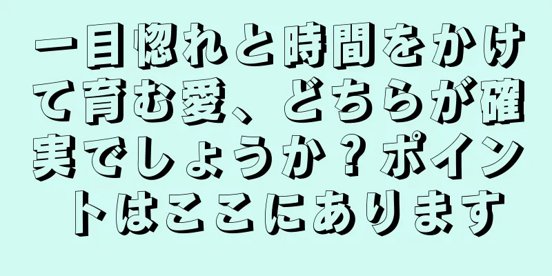 一目惚れと時間をかけて育む愛、どちらが確実でしょうか？ポイントはここにあります