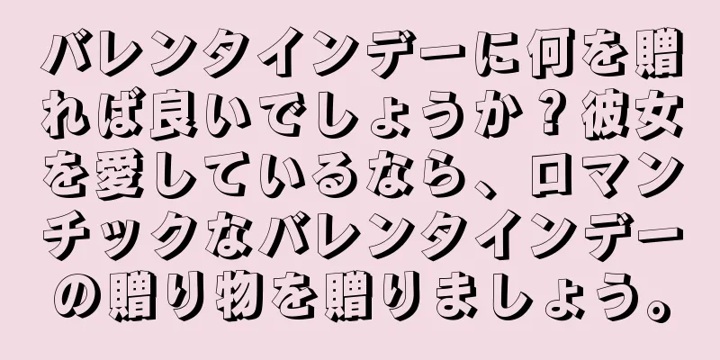 バレンタインデーに何を贈れば良いでしょうか？彼女を愛しているなら、ロマンチックなバレンタインデーの贈り物を贈りましょう。