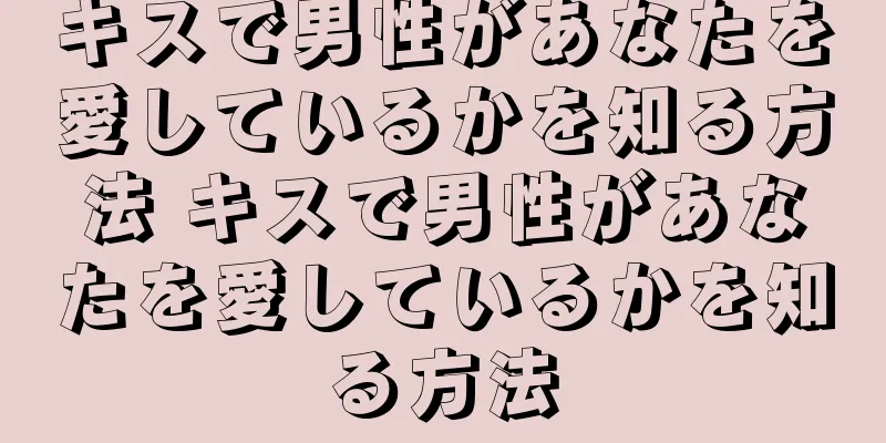 キスで男性があなたを愛しているかを知る方法 キスで男性があなたを愛しているかを知る方法
