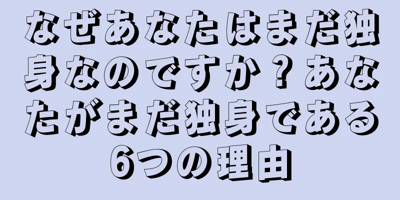 なぜあなたはまだ独身なのですか？あなたがまだ独身である6つの理由