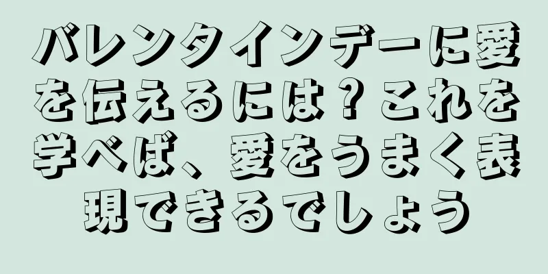 バレンタインデーに愛を伝えるには？これを学べば、愛をうまく表現できるでしょう