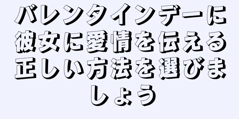 バレンタインデーに彼女に愛情を伝える正しい方法を選びましょう